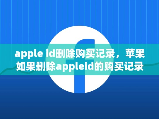 apple id删除购买记录，苹果如果删除appleid的购买记录
