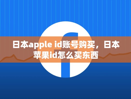 日本apple id账号购买，日本苹果id怎么买东西