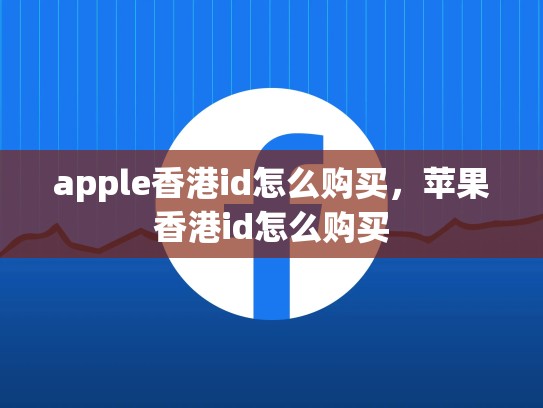 apple香港id怎么购买，苹果香港id怎么购买