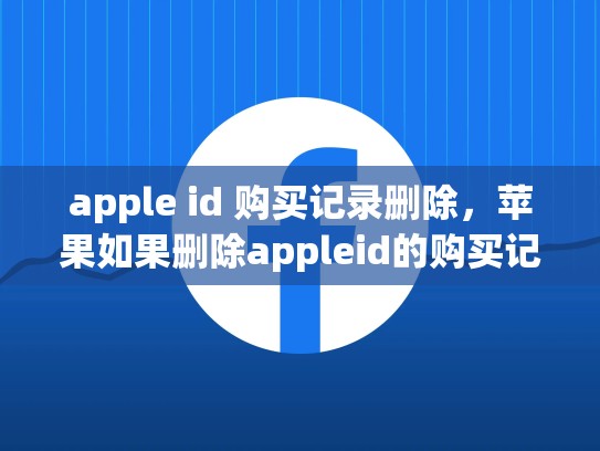 apple id 购买记录删除，苹果如果删除appleid的购买记录