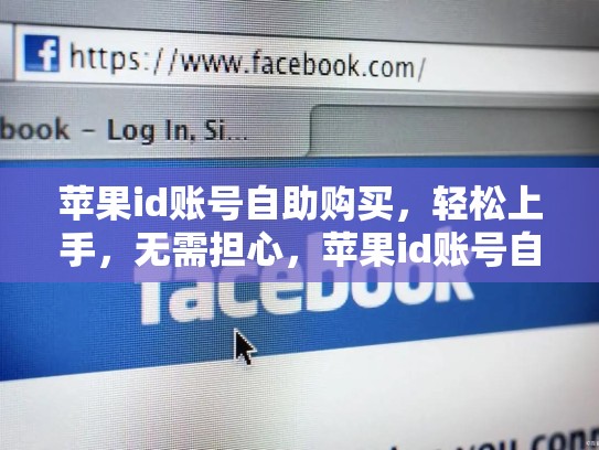 苹果id账号自助购买，轻松上手，无需担心，苹果id账号自助购买安全吗