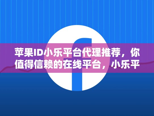 苹果ID小乐平台代理推荐，你值得信赖的在线平台，小乐平台是干什么的