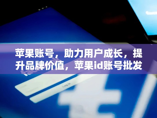 苹果账号，助力用户成长，提升品牌价值，苹果id账号批发网站在哪