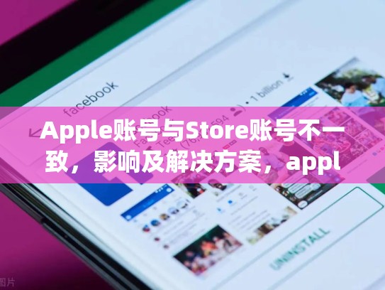 Apple账号与Store账号不一致，影响及解决方案，apple store账号跟苹果账号不一样