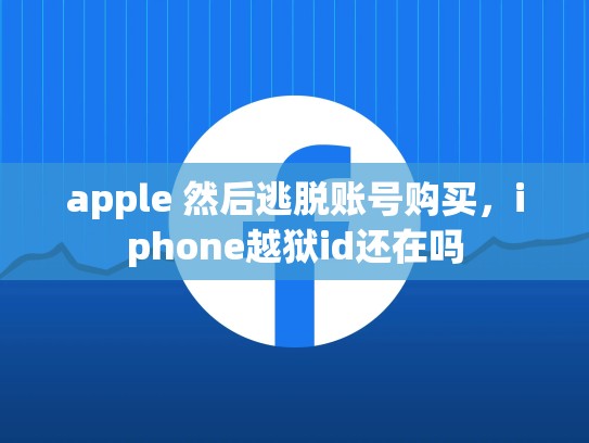 apple 然后逃脱账号购买，iphone越狱id还在吗