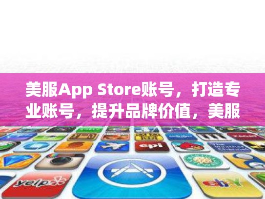 美服App Store账号，打造专业账号，提升品牌价值，美服apple store账号如何绑定zhifu