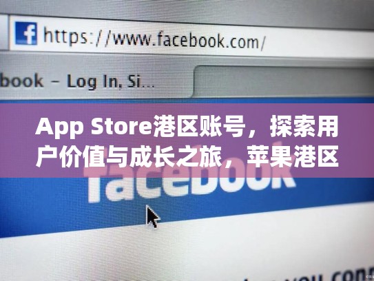 App Store港区账号，探索用户价值与成长之旅，苹果港区帐号