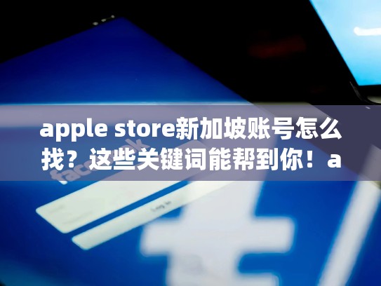 apple store新加坡账号怎么找？这些关键词能帮到你！appstore新加坡账号注册