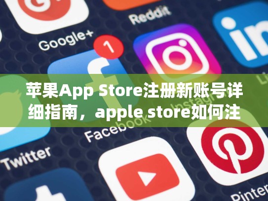 苹果App Store注册新账号详细指南，apple store如何注册帐号