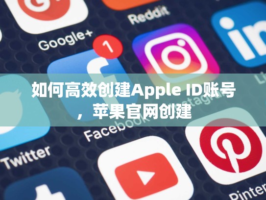 如何高效创建Apple ID账号,苹果官网创建