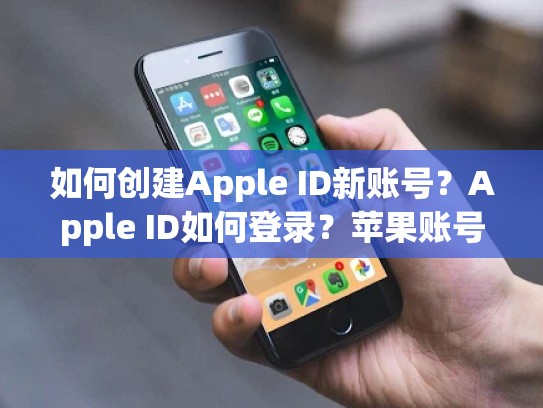 如何创建Apple ID新账号？Apple ID如何登录？苹果账号创建步骤详解，iphone id怎么创建新id