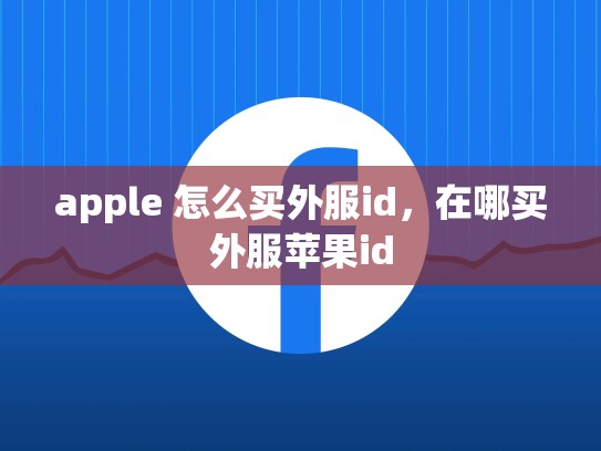 apple 怎么买外服id，在哪买外服苹果id